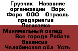 Грузчик › Название организации ­ Ворк Форс, ООО › Отрасль предприятия ­ Логистика › Минимальный оклад ­ 30 000 - Все города Работа » Вакансии   . Челябинская обл.,Усть-Катав г.